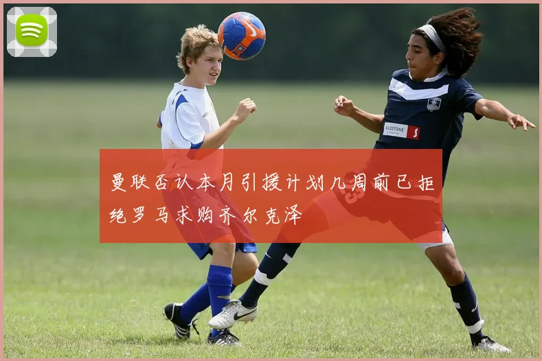 曼联否认本月引援计划几周前已拒绝罗马求购齐尔克泽