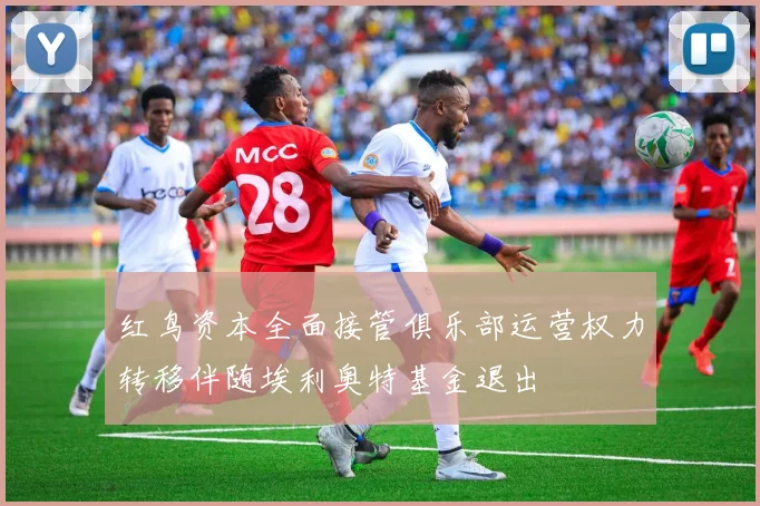 红鸟资本全面接管俱乐部运营权力转移伴随埃利奥特基金退出