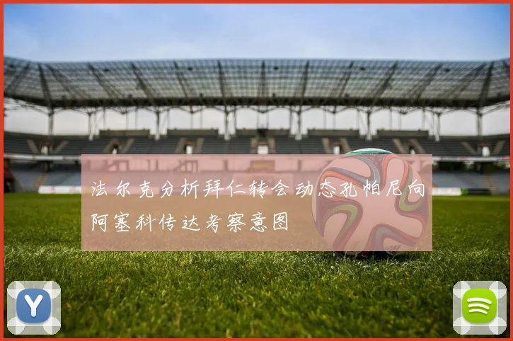 法尔克分析拜仁转会动态孔帕尼向阿塞科传达考察意图
