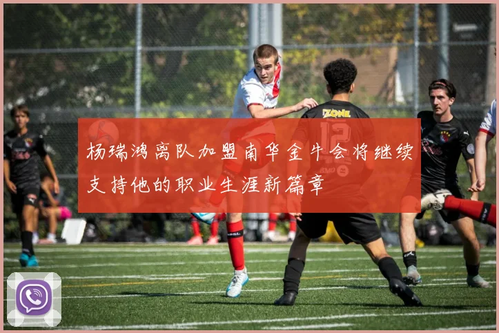 杨瑞鸿离队加盟南华金牛会将继续支持他的职业生涯新篇章