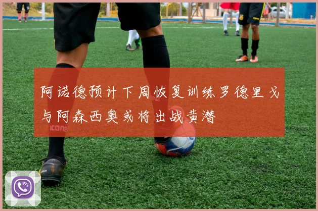 阿诺德预计下周恢复训练罗德里戈与阿森西奥或将出战黄潜