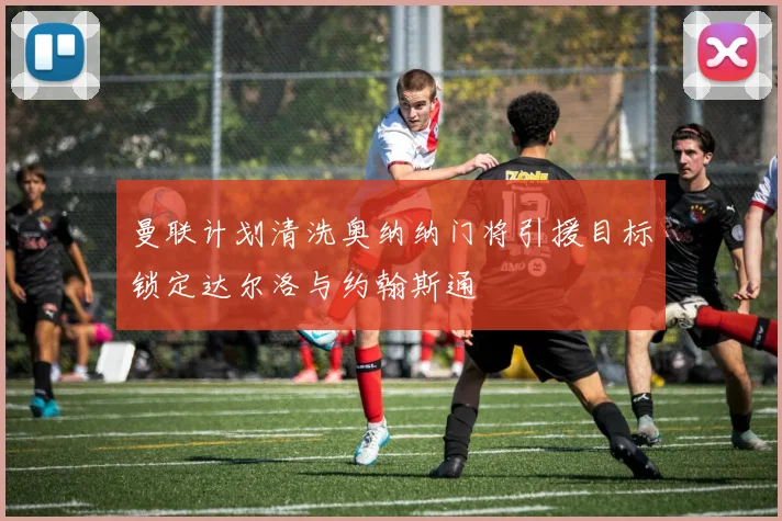 曼联计划清洗奥纳纳门将引援目标锁定达尔洛与约翰斯通