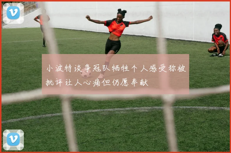 小波特谈争冠队牺牲个人感受称被批评让人心痛但仍愿奉献