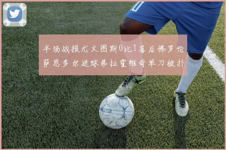 半场战报尤文图斯0比1落后佛罗伦萨恩多尔进球弗拉霍维奇单刀被扑救
