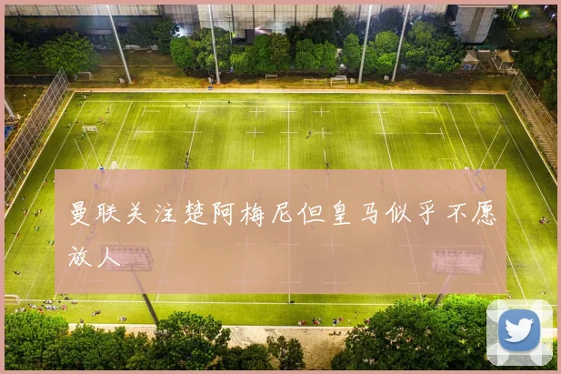 曼联关注楚阿梅尼但皇马似乎不愿放人