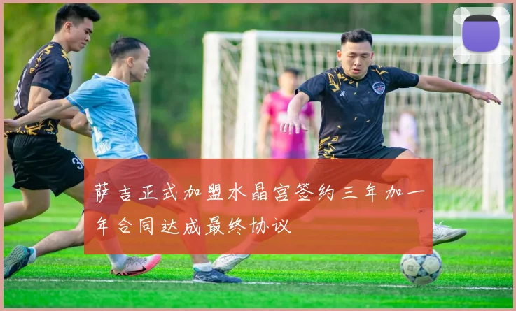 萨吉正式加盟水晶宫签约三年加一年合同达成最终协议