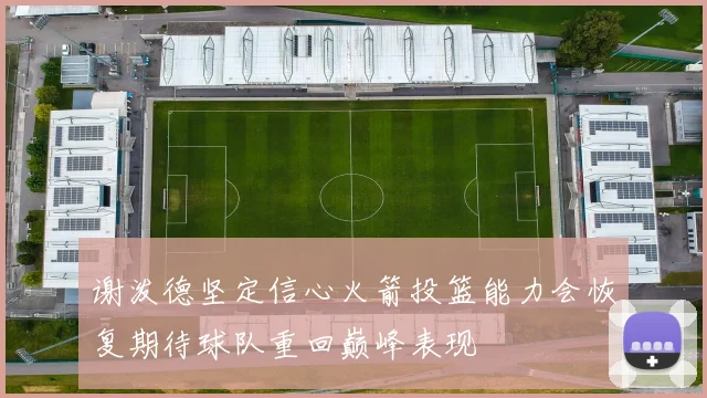 谢泼德坚定信心火箭投篮能力会恢复期待球队重回巅峰表现