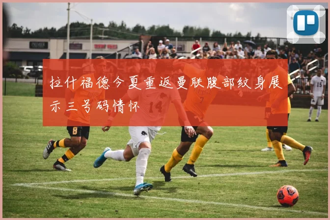 拉什福德今夏重返曼联腹部纹身展示三号码情怀