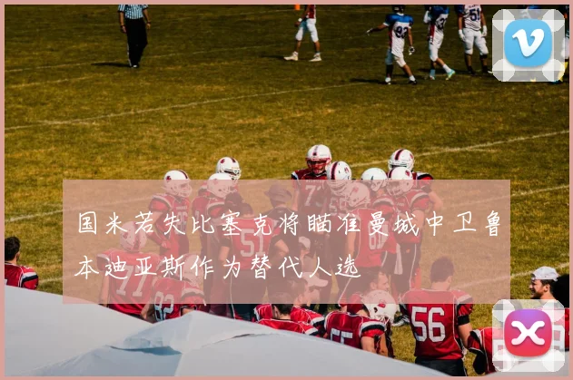 国米若失比塞克将瞄准曼城中卫鲁本迪亚斯作为替代人选