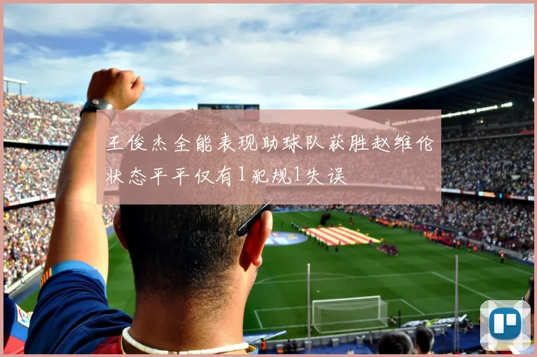 王俊杰全能表现助球队获胜赵维伦状态平平仅有1犯规1失误