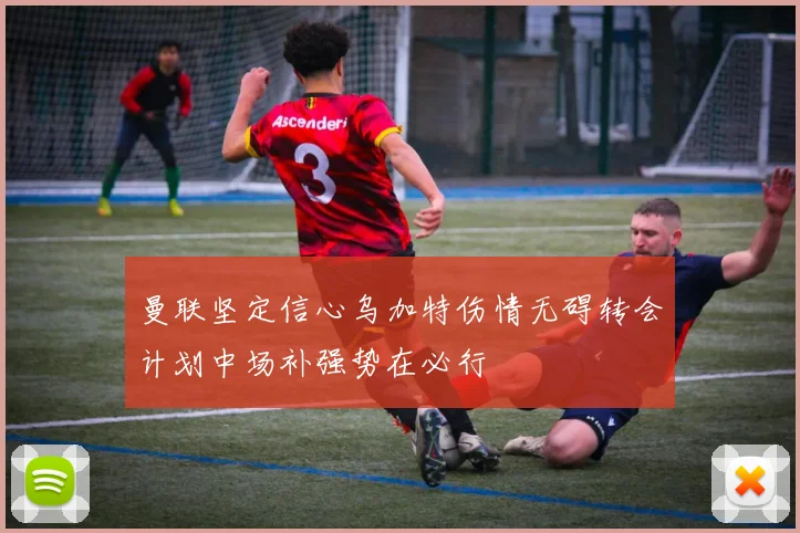 曼联坚定信心乌加特伤情无碍转会计划中场补强势在必行