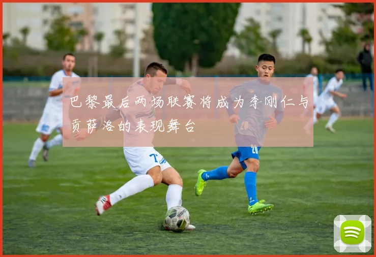 巴黎最后两场联赛将成为李刚仁与贡萨洛的表现舞台
