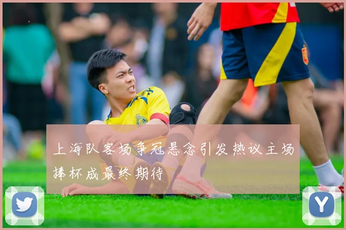 上海队客场争冠悬念引发热议主场捧杯成最终期待