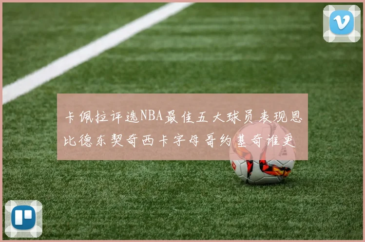 卡佩拉评选NBA最佳五大球员表现恩比德东契奇西卡字母哥约基奇谁更出色