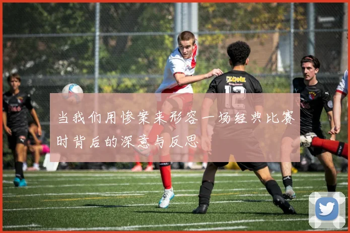 当我们用惨案来形容一场经典比赛时背后的深意与反思