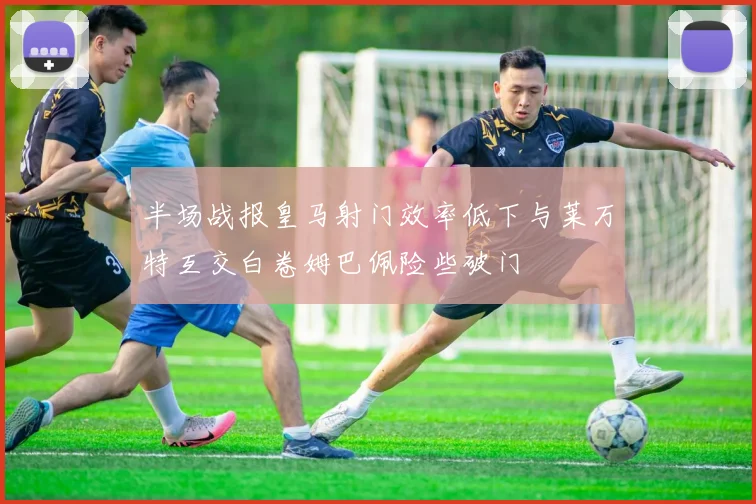 半场战报皇马射门效率低下与莱万特互交白卷姆巴佩险些破门