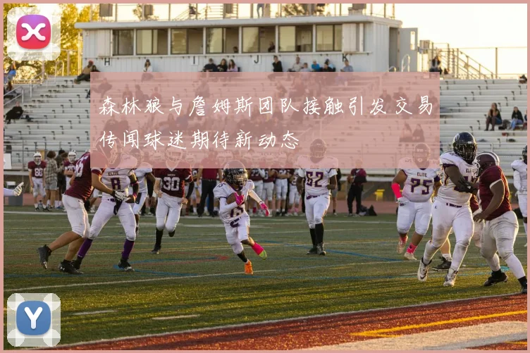 森林狼与詹姆斯团队接触引发交易传闻球迷期待新动态