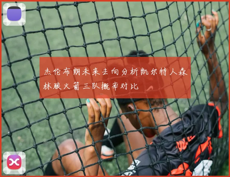 杰伦布朗未来去向分析凯尔特人森林狼火箭三队概率对比