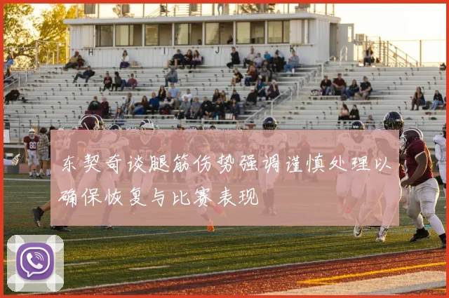 东契奇谈腿筋伤势强调谨慎处理以确保恢复与比赛表现